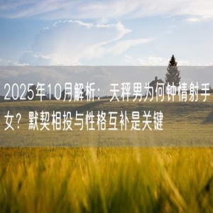2025年10月解析：天秤男为何钟情射手女？默契相投与性格互补是关键