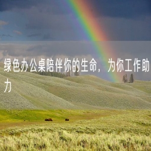 绿色办公桌陪伴你的生命，为你工作助力