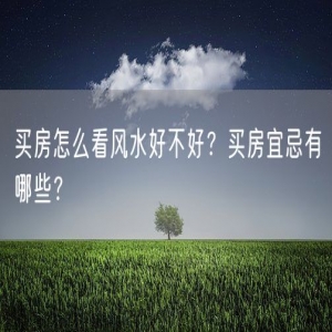 买房怎么看风水好不好？买房宜忌有哪些？