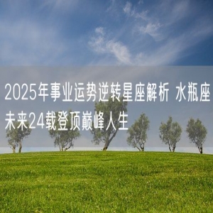 2025年事业运势逆转星座解析 水瓶座未来24载登顶巅峰人生