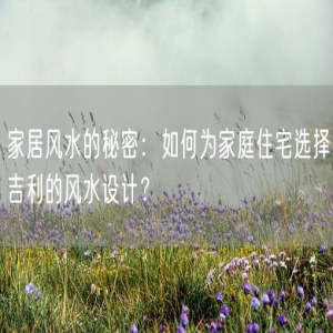 家居风水的秘密：如何为家庭住宅选择吉利的风水设计？