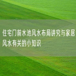 住宅门前水池风水布局讲究与家居风水有关的小知识