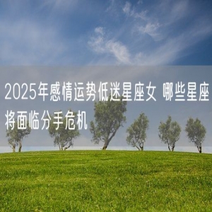 2025年感情运势低迷星座女 哪些星座将面临分手危机