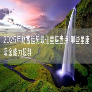 2025年财富运势最佳星座盘点 哪些星座吸金能力超群