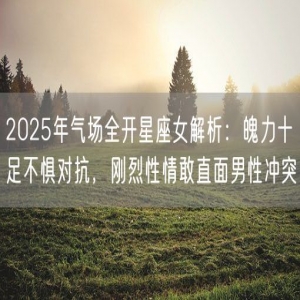 2025年气场全开星座女解析：魄力十足不惧对抗，刚烈性情敢直面男性冲突