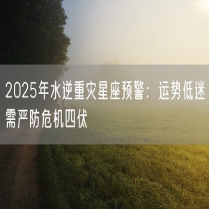 2025年水逆重灾星座预警：运势低迷需严防危机四伏