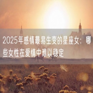 2025年感情最易生变的星座女：哪些女性在爱情中难以稳定