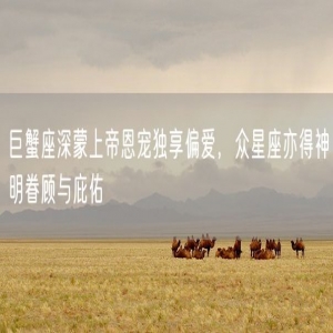 巨蟹座深蒙上帝恩宠独享偏爱，众星座亦得神明眷顾与庇佑