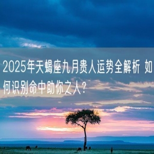2025年天蝎座九月贵人运势全解析 如何识别命中助你之人？