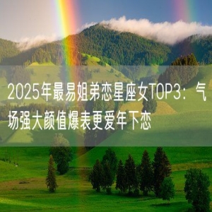 2025年最易姐弟恋星座女TOP3：气场强大颜值爆表更爱年下恋
