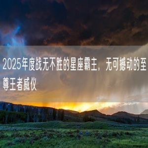 2025年度战无不胜的星座霸主，无可撼动的至尊王者威仪