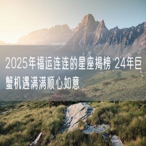 2025年福运连连的星座揭榜 24年巨蟹机遇满满顺心如意