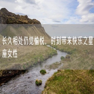 长久相处仍觉愉悦，时刻带来快乐之星座女性