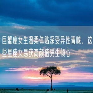 巨蟹座女生温柔体贴深受异性青睐，这些星座女易获高颜值男生倾心