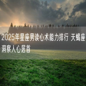 2025年星座男读心术能力排行 天蝎座洞察人心居首