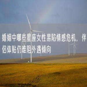 婚姻中哪些星座女性易陷情感危机，伴侣体贴仍难阻外遇倾向