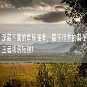 深藏不露的星座强者，隐于市井的潜在王者切勿轻视！