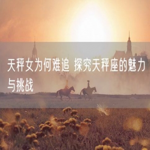 天秤女为何难追 探究天秤座的魅力与挑战