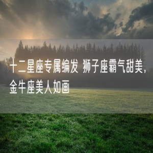 十二星座专属编发 狮子座霸气甜美，金牛座美人如画
