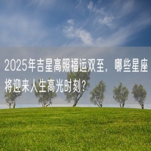 2025年吉星高照福运双至，哪些星座将迎来人生高光时刻？