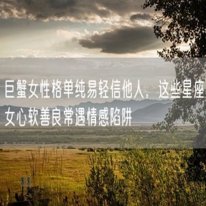 巨蟹女性格单纯易轻信他人，这些星座女心软善良常遇情感陷阱