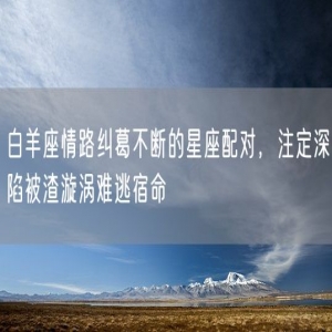 白羊座情路纠葛不断的星座配对，注定深陷被渣漩涡难逃宿命