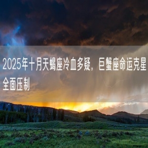 2025年十月天蝎座冷血多疑，巨蟹座命运克星全面压制