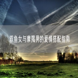 双鱼女与摩羯男的爱情搭配指南