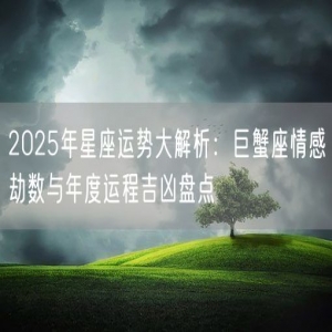 2025年星座运势大解析：巨蟹座情感劫数与年度运程吉凶盘点