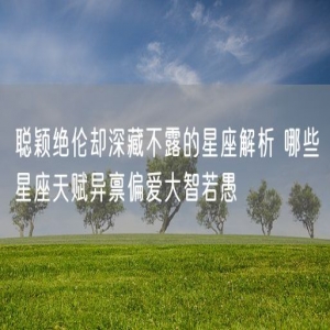 聪颖绝伦却深藏不露的星座解析 哪些星座天赋异禀偏爱大智若愚