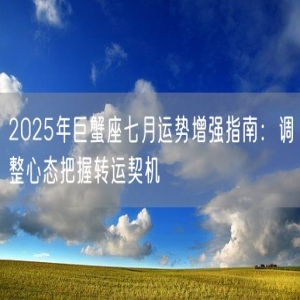 2025年巨蟹座七月运势增强指南：调整心态把握转运契机
