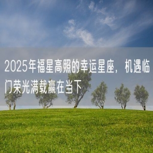 2025年福星高照的幸运星座，机遇临门荣光满载赢在当下