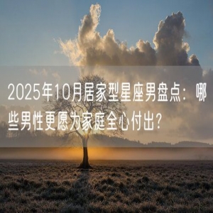 2025年10月居家型星座男盘点：哪些男性更愿为家庭全心付出？