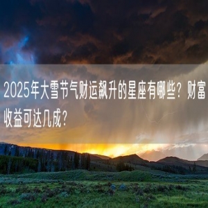 2025年大雪节气财运飙升的星座有哪些？财富收益可达几成？