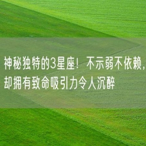 神秘独特的3星座！不示弱不依赖，却拥有致命吸引力令人沉醉