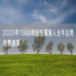 2025年1980年出生属猴人全年运势免费测算